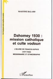  BALARD Martine - Dahomey 1930: mission catholique et culte vodoun. L'œuvre de Francis Aupiais (1877-1945), missionnaire et ethnographe