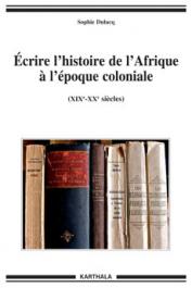DULUCQ Sophie - Ecrire l'histoire de l'Afrique à l'époque coloniale (XIXe - XXe siècles)