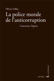  VALLEE Olivier -  La police morale de l'anticorruption. Cameroun, Nigeria