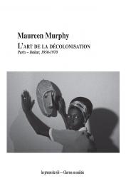  MURPHY Maureen - L'art de la décolonisation : Paris-Dakar, 1950-1970