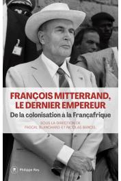  BLANCHARD Pascal, BANCEL Nicolas (sous la direction de) - François Mitterrand, le dernier empereur - De la colonisation à la Françafrique