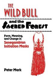  MARK Peter Allen - The Wild Bull and the Sacred Forest: Form, Meaning and Change in Senegambian Initiation Masks