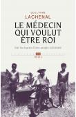  LACHENAL Guillaume - Le Médecin qui voulut être roi. Sur les traces d'une utopie coloniale