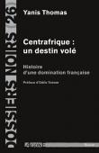  Dossiers Noirs - 26, THOMAS Yanis - Centrafrique: un destin volé. Histoire d'une domination française
