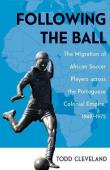  CLEVELAND Todd - Following the Ball: The Migration of African Soccer Players Across the Portuguese Colonial Empire 1949-1975