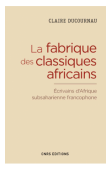  DUCOURNAU Claire - La fabrique des classiques africains. Ecrivains d'Afrique subsaharienne francophone, 1960-2012