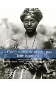  DION Isabelle - Ces femmes ne savent pas leur beauté. Photographies de femmes - Afrique, Algérie, Antilles, Indochine, Madagascar, Océanie, 1892-1962