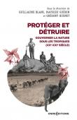  BLANC Guillaume, GUERIN Mathieu, QUENET Grégory (sous la direction de) - Protéger et détruire. Gouverner la nature sous les Tropiques, XXe-XXIe siècle