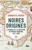  FRENCH Howard - Noires origines: L'Afrique et la création du monde moderne, 1471-1945