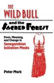  MARK Peter Allen - The Wild Bull and the Sacred Forest: Form, Meaning and Change in Senegambian Initiation Masks